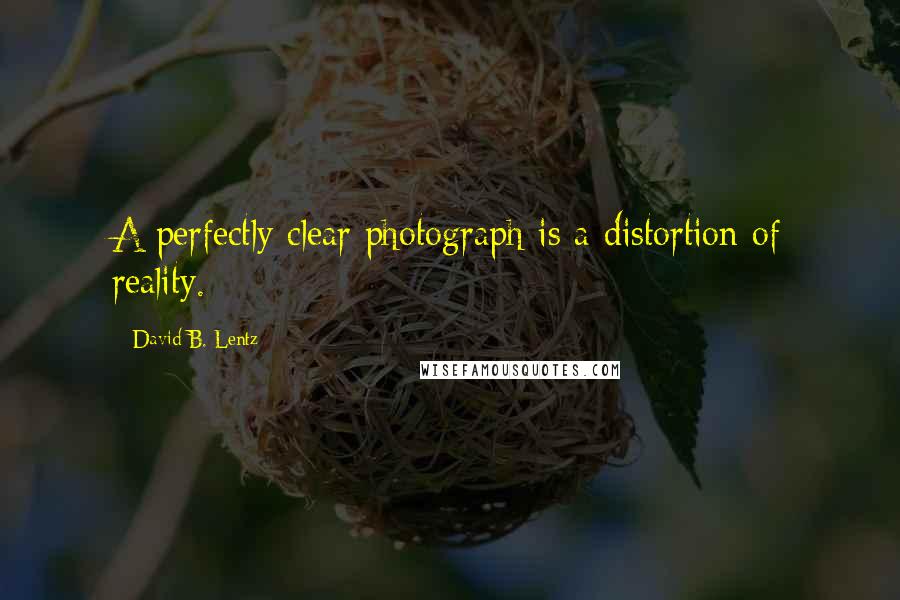David B. Lentz Quotes: A perfectly clear photograph is a distortion of reality.