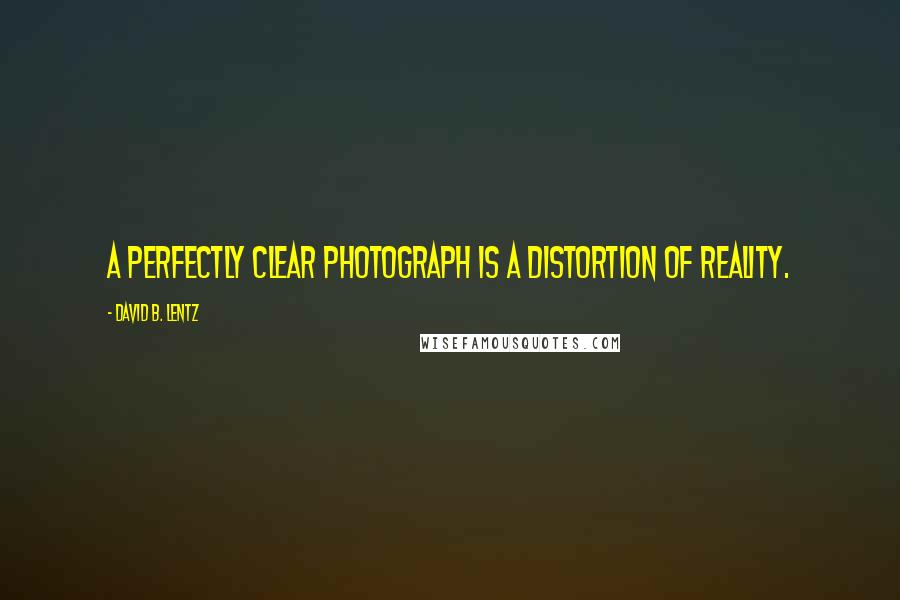 David B. Lentz Quotes: A perfectly clear photograph is a distortion of reality.