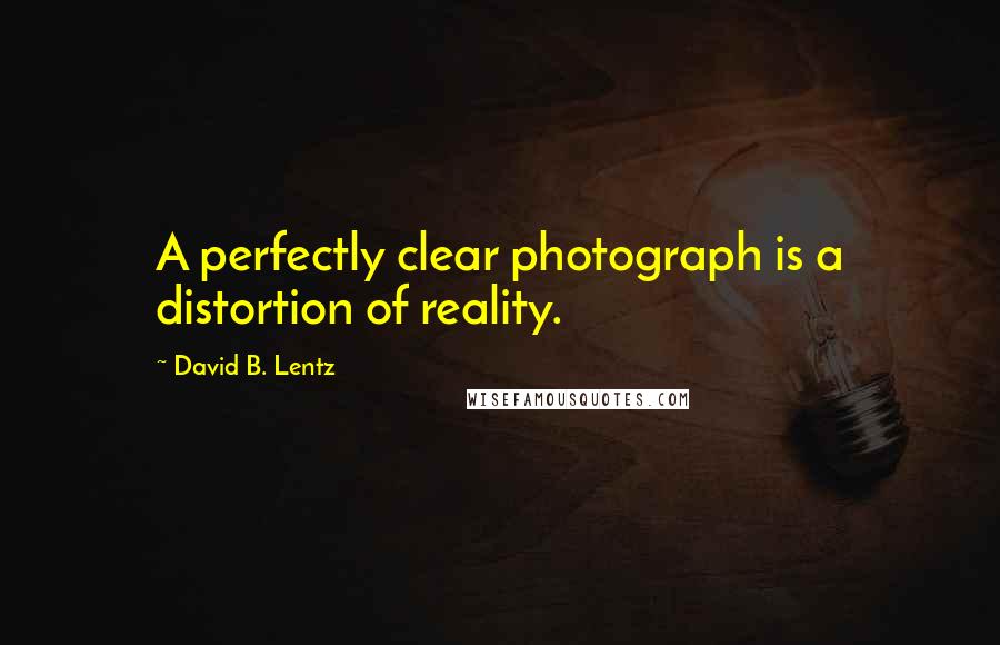 David B. Lentz Quotes: A perfectly clear photograph is a distortion of reality.