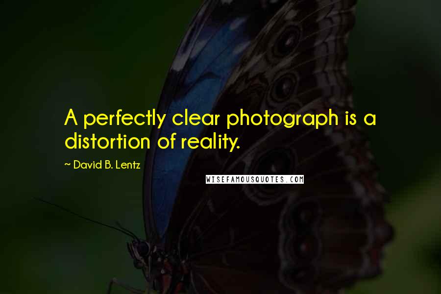 David B. Lentz Quotes: A perfectly clear photograph is a distortion of reality.