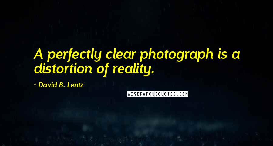 David B. Lentz Quotes: A perfectly clear photograph is a distortion of reality.