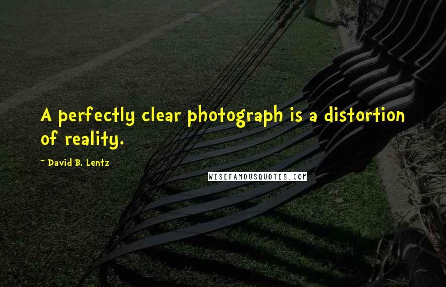 David B. Lentz Quotes: A perfectly clear photograph is a distortion of reality.