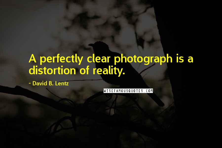 David B. Lentz Quotes: A perfectly clear photograph is a distortion of reality.