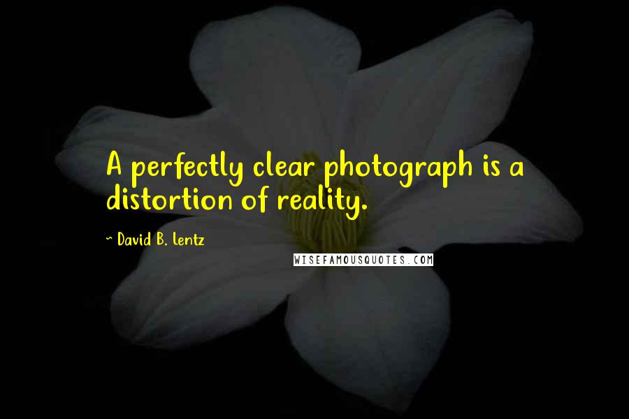 David B. Lentz Quotes: A perfectly clear photograph is a distortion of reality.