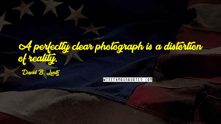 David B. Lentz Quotes: A perfectly clear photograph is a distortion of reality.