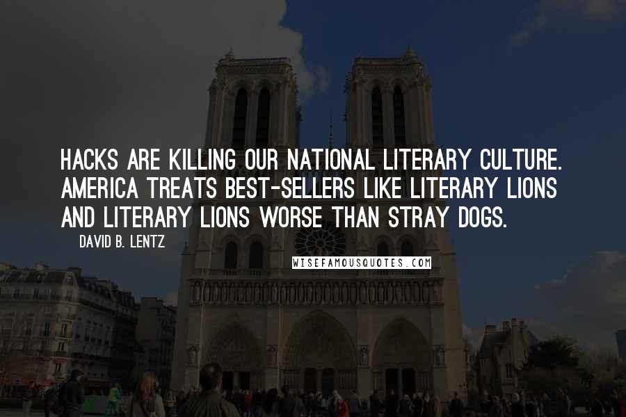 David B. Lentz Quotes: Hacks are killing our national literary culture. America treats best-sellers like literary lions and literary lions worse than stray dogs.