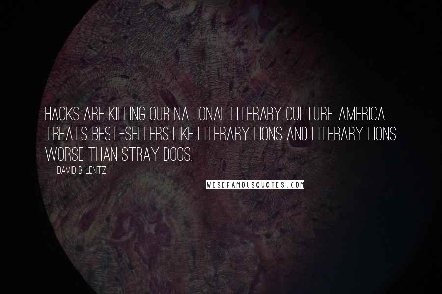 David B. Lentz Quotes: Hacks are killing our national literary culture. America treats best-sellers like literary lions and literary lions worse than stray dogs.