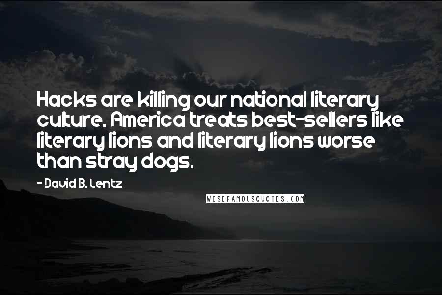 David B. Lentz Quotes: Hacks are killing our national literary culture. America treats best-sellers like literary lions and literary lions worse than stray dogs.