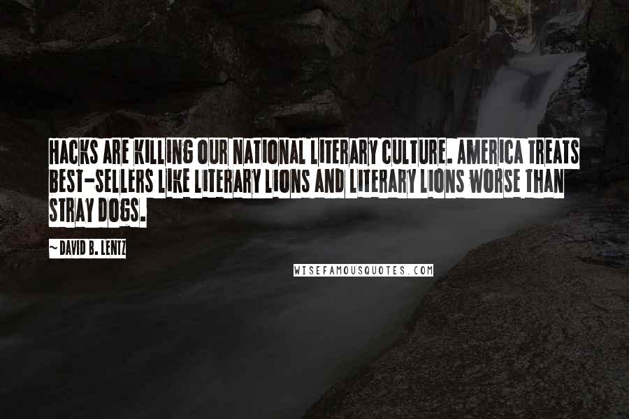 David B. Lentz Quotes: Hacks are killing our national literary culture. America treats best-sellers like literary lions and literary lions worse than stray dogs.