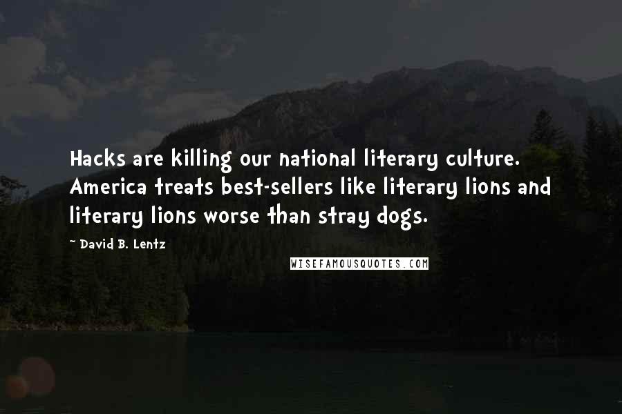 David B. Lentz Quotes: Hacks are killing our national literary culture. America treats best-sellers like literary lions and literary lions worse than stray dogs.