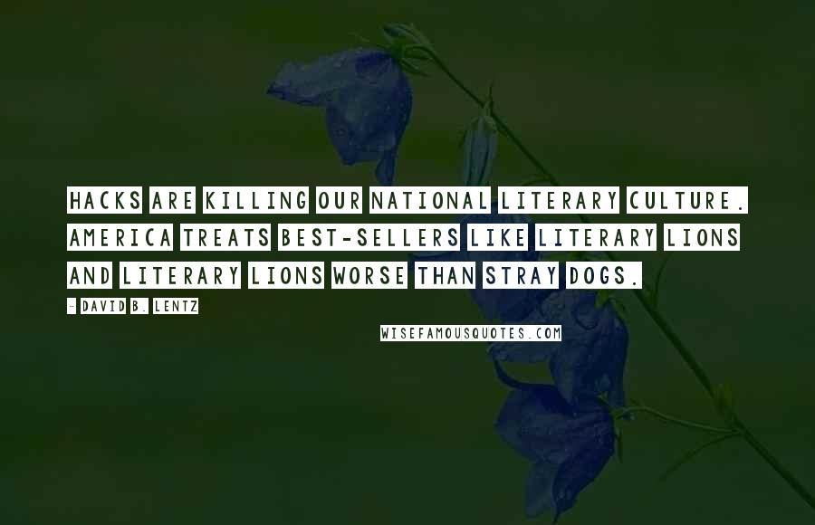 David B. Lentz Quotes: Hacks are killing our national literary culture. America treats best-sellers like literary lions and literary lions worse than stray dogs.