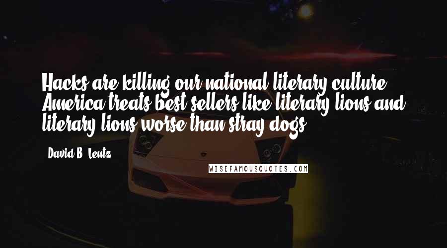 David B. Lentz Quotes: Hacks are killing our national literary culture. America treats best-sellers like literary lions and literary lions worse than stray dogs.