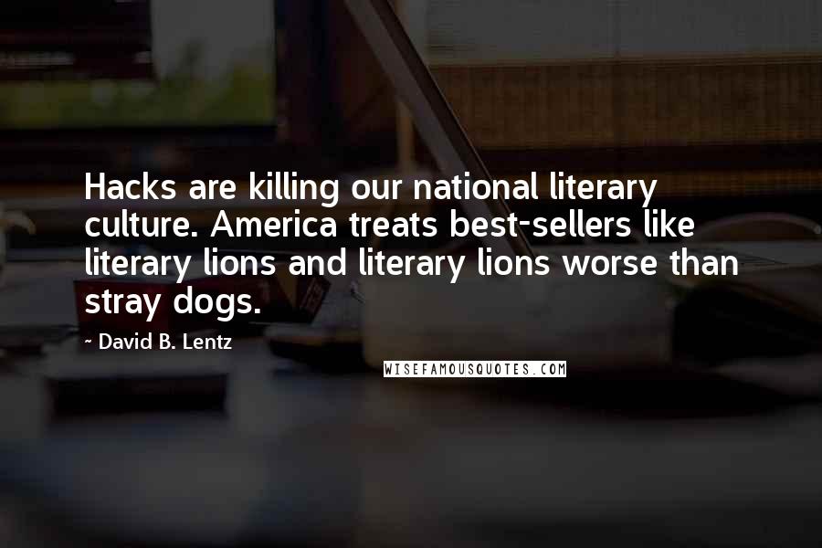 David B. Lentz Quotes: Hacks are killing our national literary culture. America treats best-sellers like literary lions and literary lions worse than stray dogs.