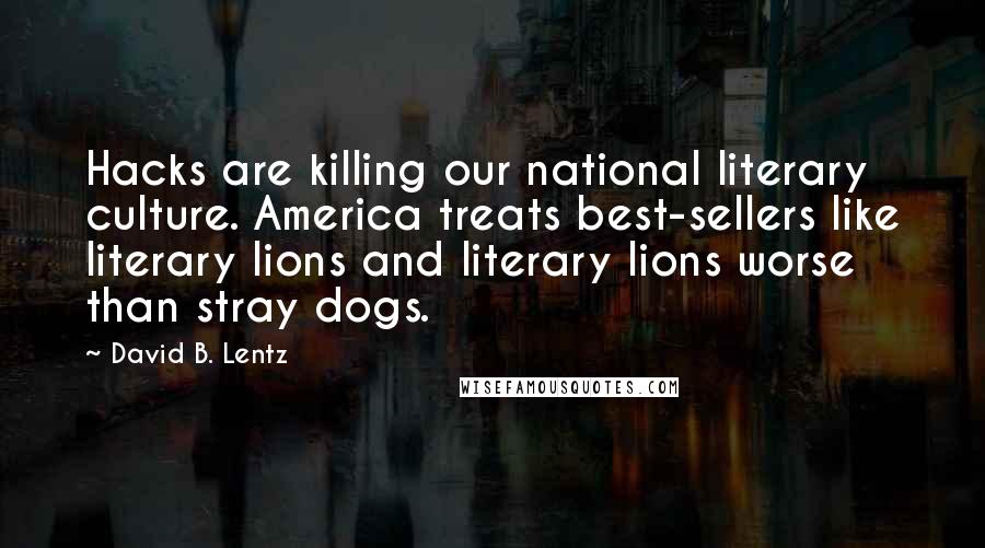 David B. Lentz Quotes: Hacks are killing our national literary culture. America treats best-sellers like literary lions and literary lions worse than stray dogs.