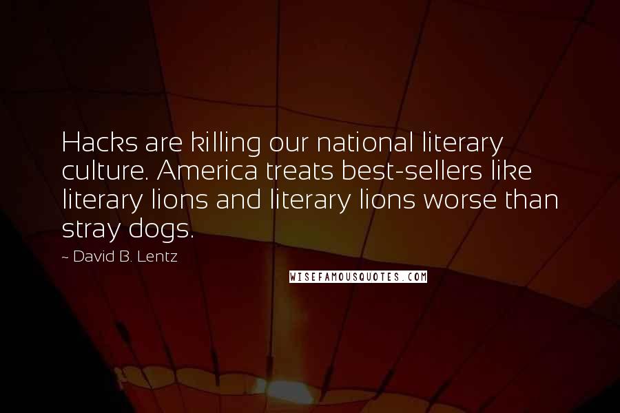 David B. Lentz Quotes: Hacks are killing our national literary culture. America treats best-sellers like literary lions and literary lions worse than stray dogs.