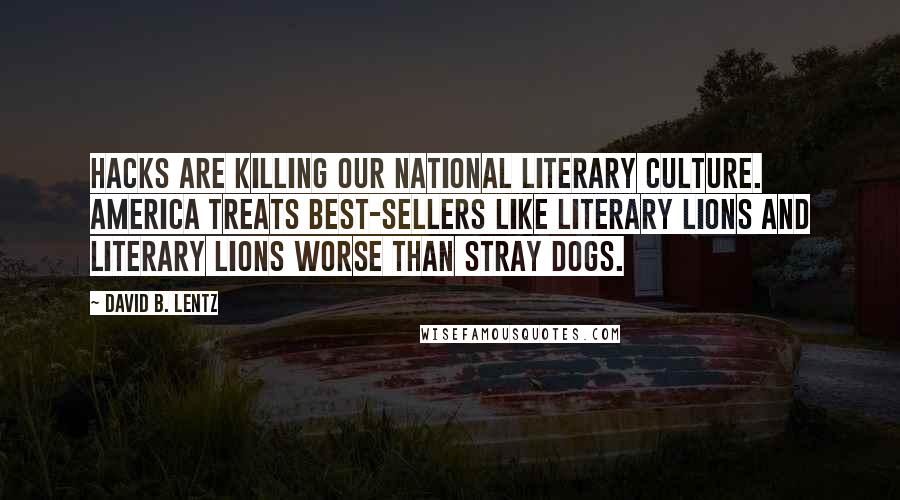 David B. Lentz Quotes: Hacks are killing our national literary culture. America treats best-sellers like literary lions and literary lions worse than stray dogs.