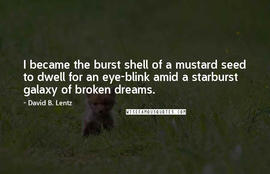 David B. Lentz Quotes: I became the burst shell of a mustard seed to dwell for an eye-blink amid a starburst galaxy of broken dreams.