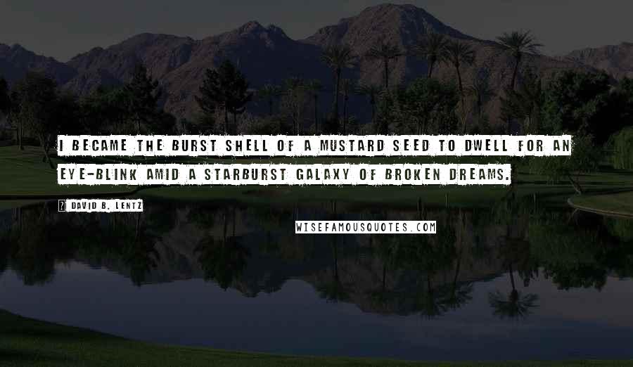 David B. Lentz Quotes: I became the burst shell of a mustard seed to dwell for an eye-blink amid a starburst galaxy of broken dreams.