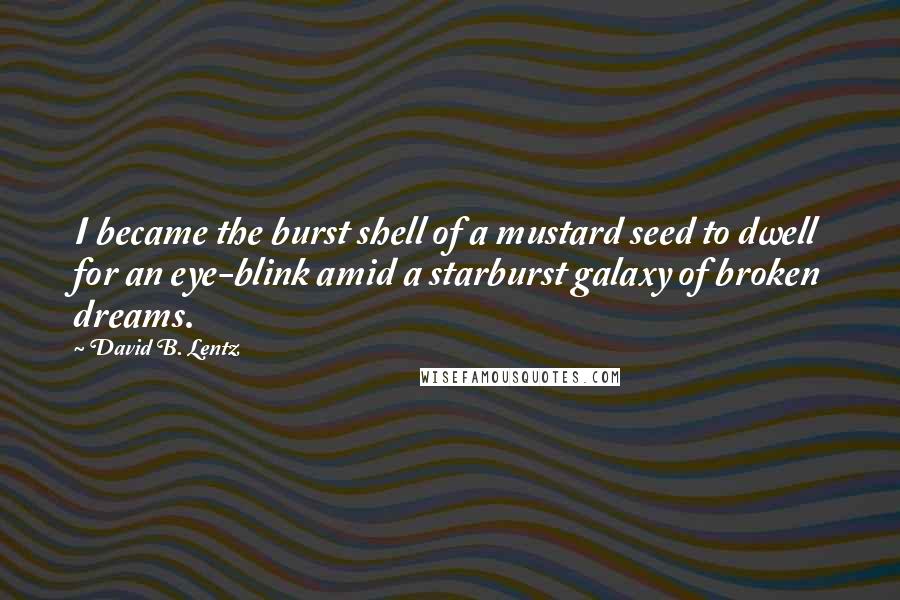 David B. Lentz Quotes: I became the burst shell of a mustard seed to dwell for an eye-blink amid a starburst galaxy of broken dreams.