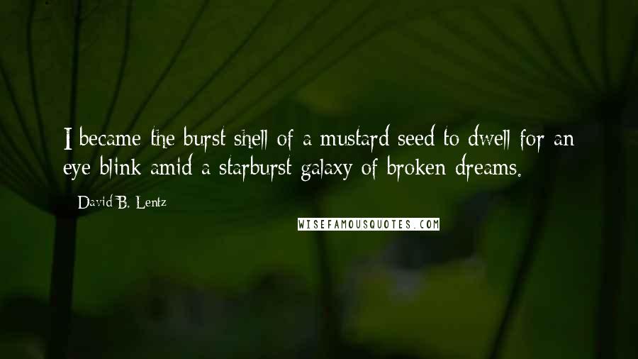 David B. Lentz Quotes: I became the burst shell of a mustard seed to dwell for an eye-blink amid a starburst galaxy of broken dreams.