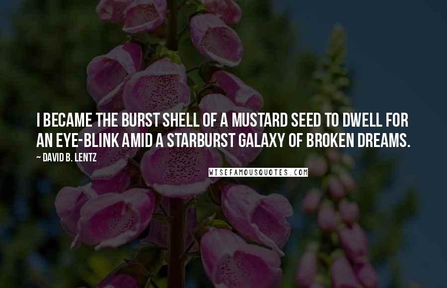 David B. Lentz Quotes: I became the burst shell of a mustard seed to dwell for an eye-blink amid a starburst galaxy of broken dreams.