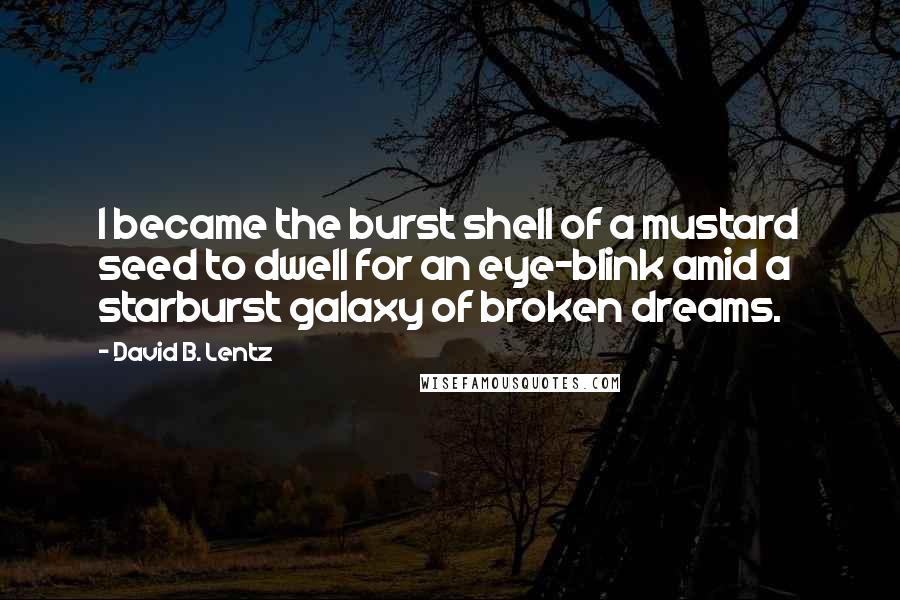 David B. Lentz Quotes: I became the burst shell of a mustard seed to dwell for an eye-blink amid a starburst galaxy of broken dreams.