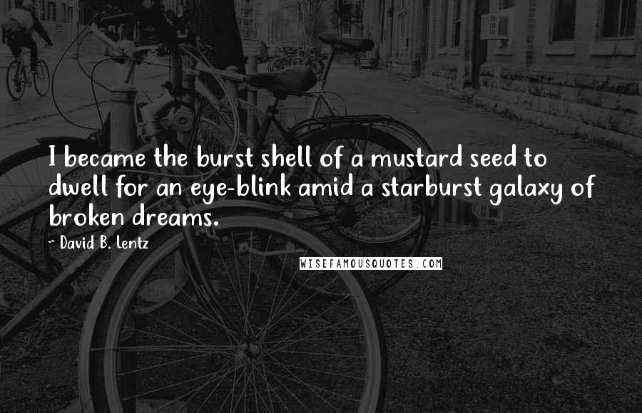 David B. Lentz Quotes: I became the burst shell of a mustard seed to dwell for an eye-blink amid a starburst galaxy of broken dreams.