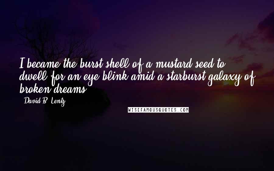 David B. Lentz Quotes: I became the burst shell of a mustard seed to dwell for an eye-blink amid a starburst galaxy of broken dreams.