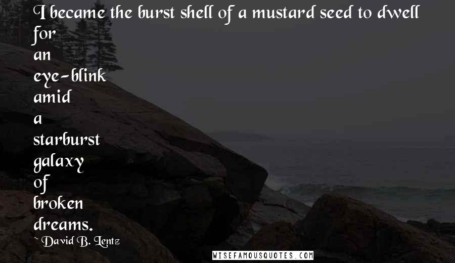 David B. Lentz Quotes: I became the burst shell of a mustard seed to dwell for an eye-blink amid a starburst galaxy of broken dreams.