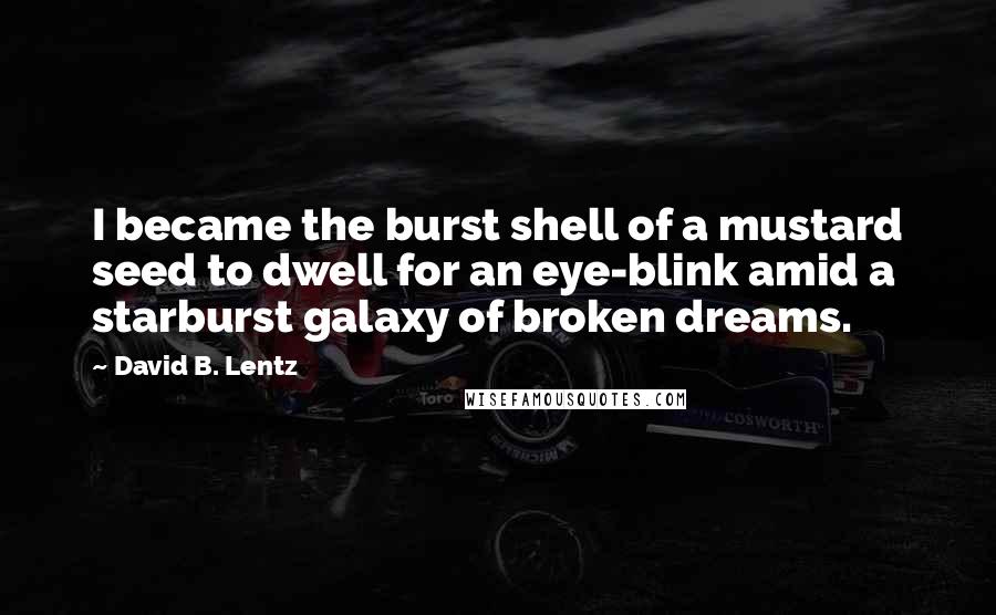 David B. Lentz Quotes: I became the burst shell of a mustard seed to dwell for an eye-blink amid a starburst galaxy of broken dreams.