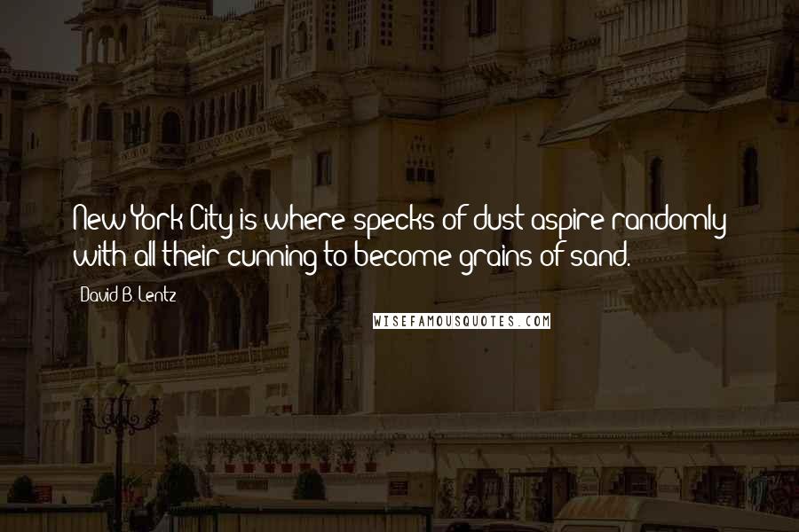 David B. Lentz Quotes: New York City is where specks of dust aspire randomly with all their cunning to become grains of sand.