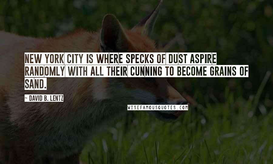 David B. Lentz Quotes: New York City is where specks of dust aspire randomly with all their cunning to become grains of sand.