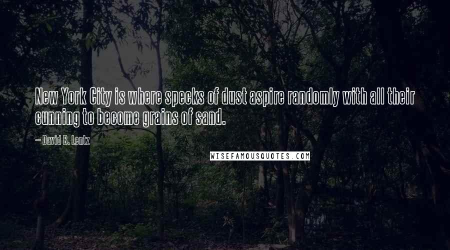 David B. Lentz Quotes: New York City is where specks of dust aspire randomly with all their cunning to become grains of sand.