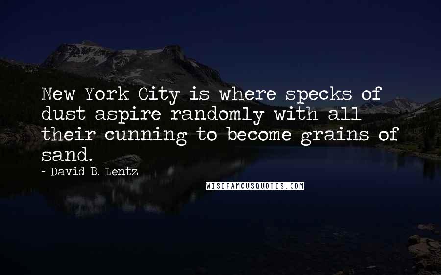 David B. Lentz Quotes: New York City is where specks of dust aspire randomly with all their cunning to become grains of sand.