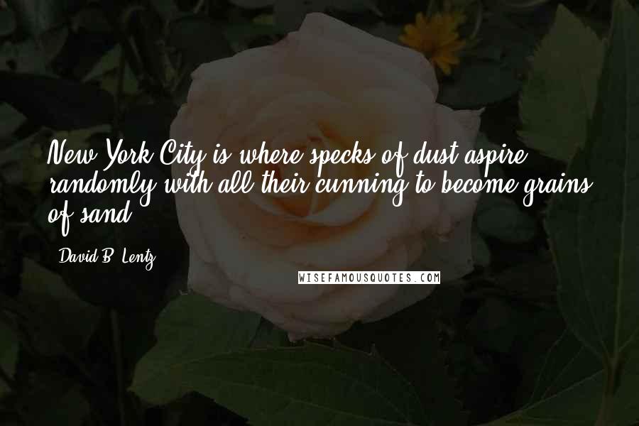 David B. Lentz Quotes: New York City is where specks of dust aspire randomly with all their cunning to become grains of sand.