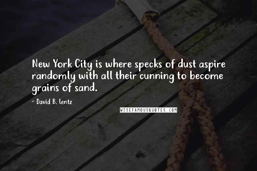 David B. Lentz Quotes: New York City is where specks of dust aspire randomly with all their cunning to become grains of sand.