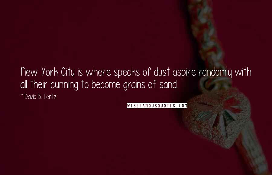 David B. Lentz Quotes: New York City is where specks of dust aspire randomly with all their cunning to become grains of sand.