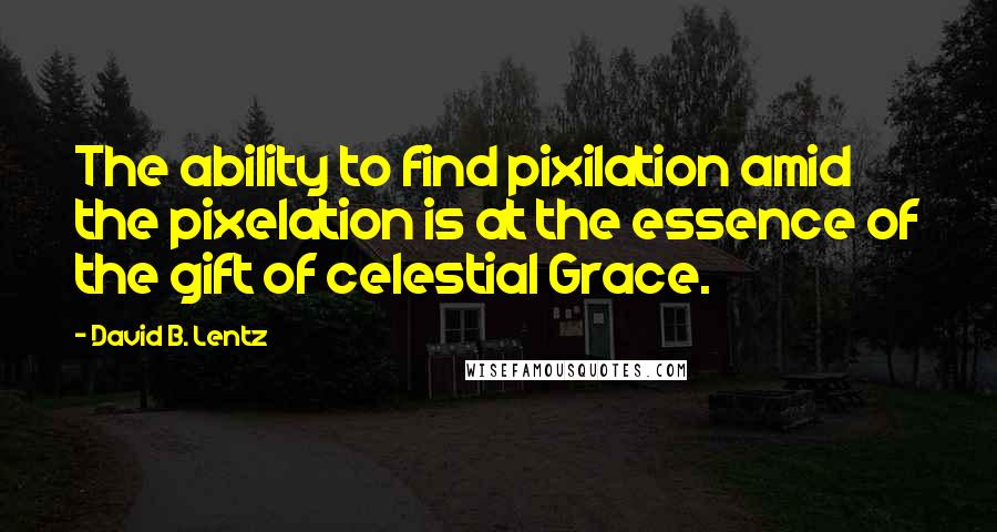David B. Lentz Quotes: The ability to find pixilation amid the pixelation is at the essence of the gift of celestial Grace.