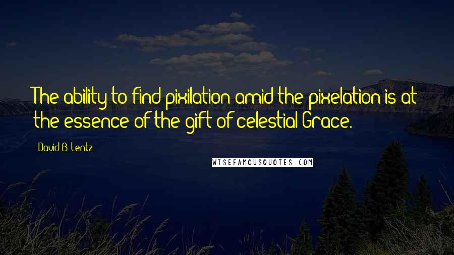 David B. Lentz Quotes: The ability to find pixilation amid the pixelation is at the essence of the gift of celestial Grace.