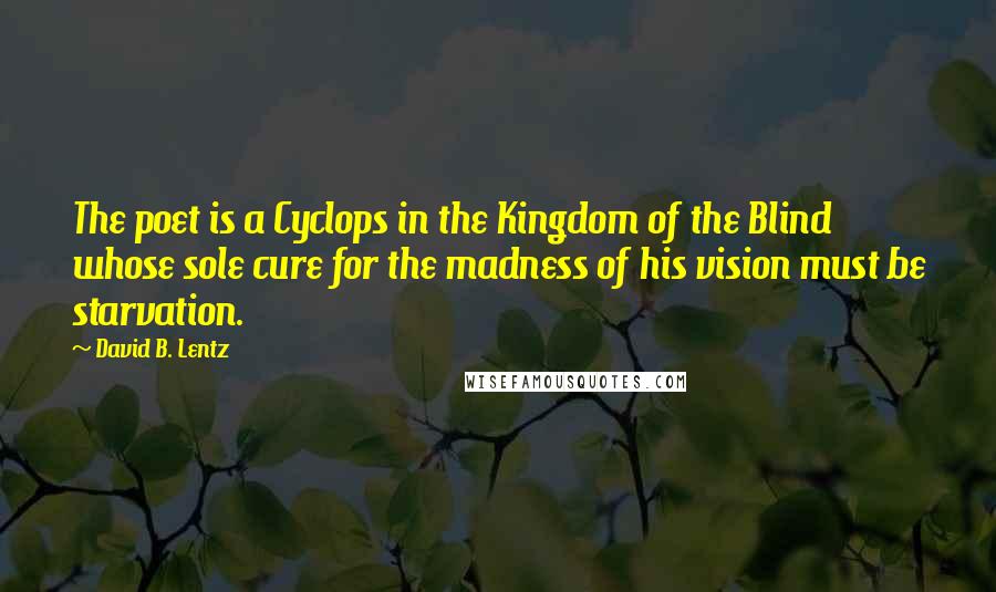 David B. Lentz Quotes: The poet is a Cyclops in the Kingdom of the Blind whose sole cure for the madness of his vision must be starvation.