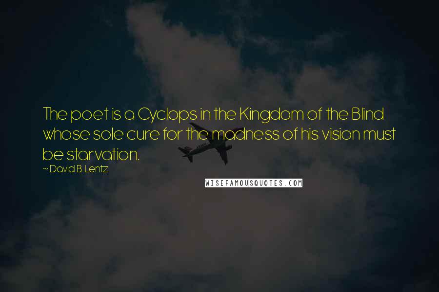 David B. Lentz Quotes: The poet is a Cyclops in the Kingdom of the Blind whose sole cure for the madness of his vision must be starvation.