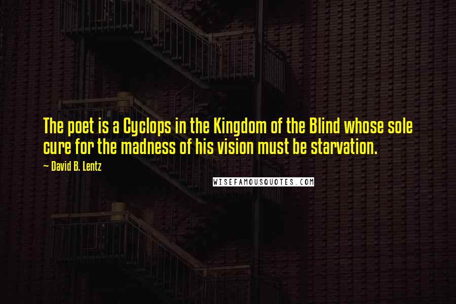 David B. Lentz Quotes: The poet is a Cyclops in the Kingdom of the Blind whose sole cure for the madness of his vision must be starvation.