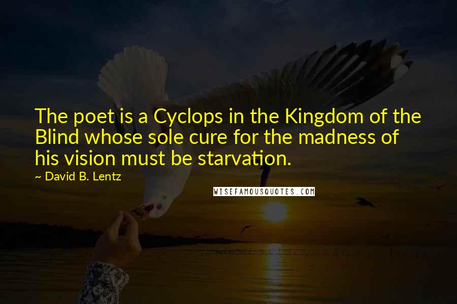 David B. Lentz Quotes: The poet is a Cyclops in the Kingdom of the Blind whose sole cure for the madness of his vision must be starvation.