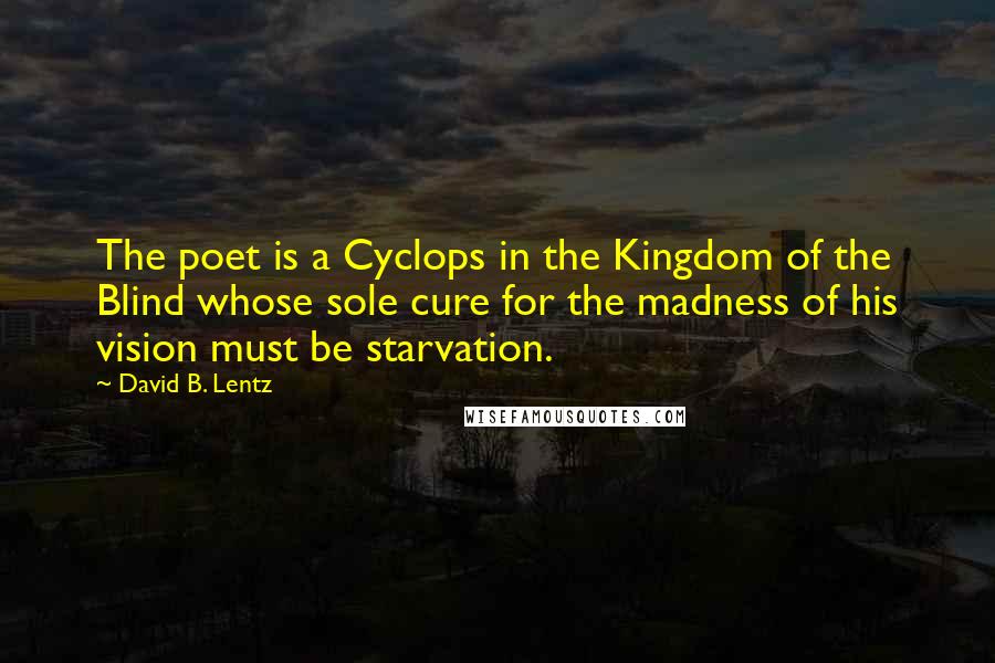 David B. Lentz Quotes: The poet is a Cyclops in the Kingdom of the Blind whose sole cure for the madness of his vision must be starvation.