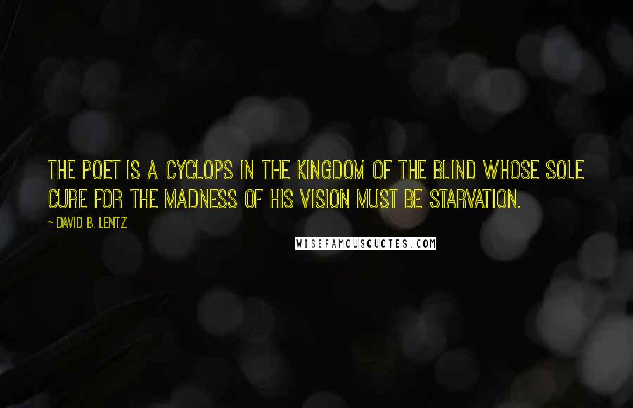 David B. Lentz Quotes: The poet is a Cyclops in the Kingdom of the Blind whose sole cure for the madness of his vision must be starvation.