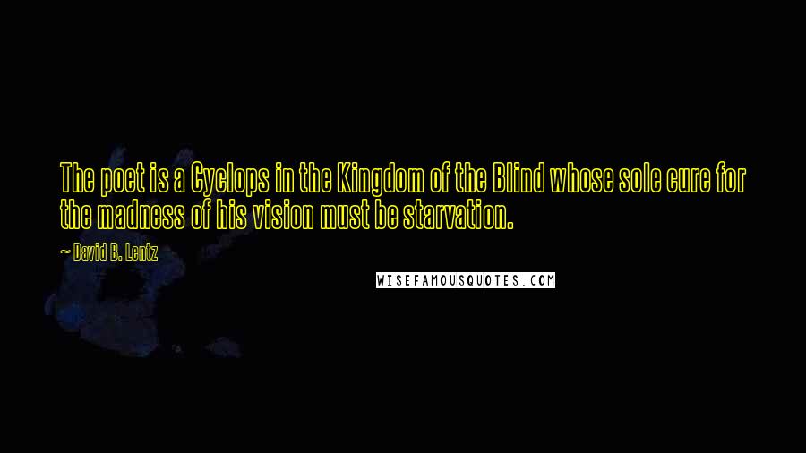 David B. Lentz Quotes: The poet is a Cyclops in the Kingdom of the Blind whose sole cure for the madness of his vision must be starvation.