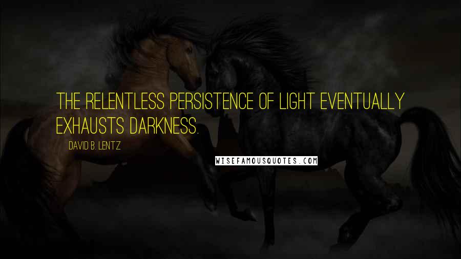 David B. Lentz Quotes: The relentless persistence of Light eventually exhausts darkness.