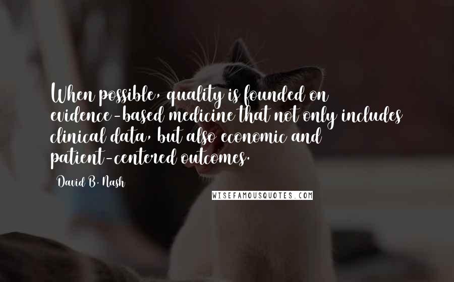 David B. Nash Quotes: When possible, quality is founded on evidence-based medicine that not only includes clinical data, but also economic and patient-centered outcomes.