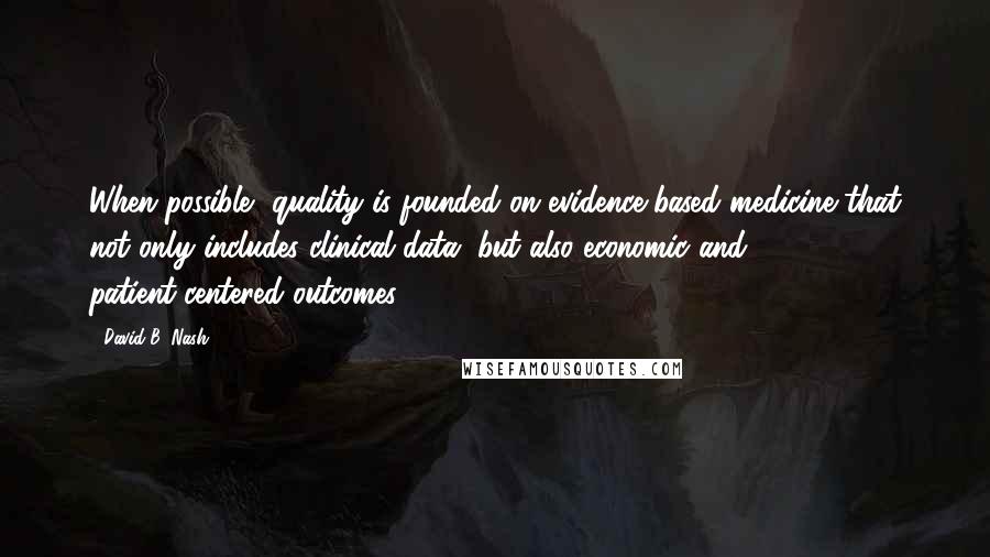 David B. Nash Quotes: When possible, quality is founded on evidence-based medicine that not only includes clinical data, but also economic and patient-centered outcomes.