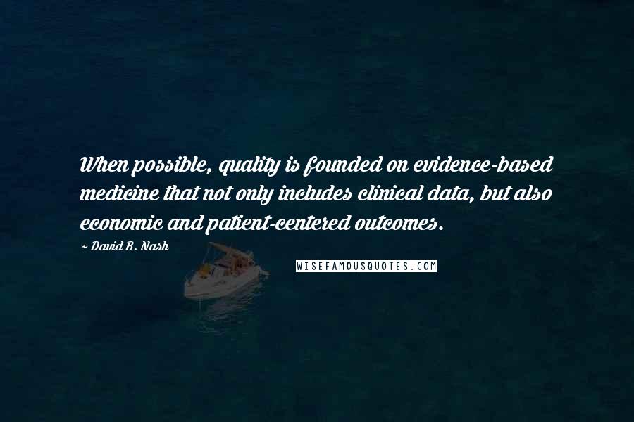 David B. Nash Quotes: When possible, quality is founded on evidence-based medicine that not only includes clinical data, but also economic and patient-centered outcomes.